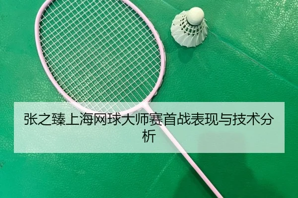 张之臻上海网球大师赛首战表现与技术分析